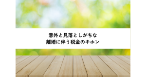意外と見落としがちな、離婚に伴う税金のキホン